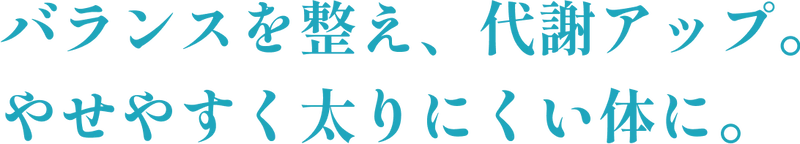 バランスを整え、代謝アップ。やせやすく太りにくい体に。