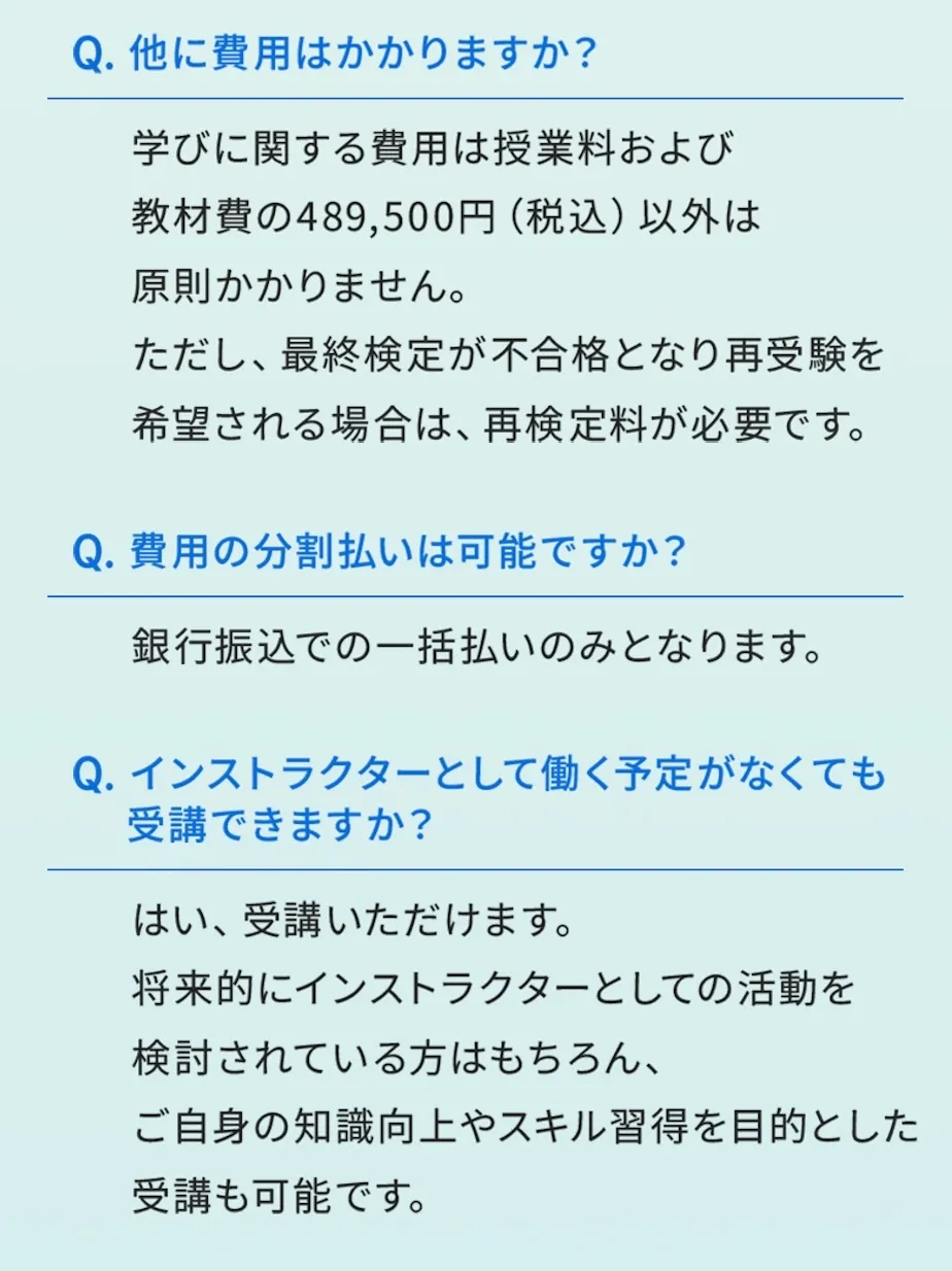 授業料および教材費以外の費用は、原則かかりません。ただし、最終検定が不合格となり、再受験を希望される場合は、再検定料が必要です。お支払いは銀行振込の一括払いのみ。インストラクターとして就職する予定がなくても受講いただけます。