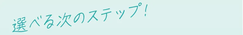 選べる次のステップ！